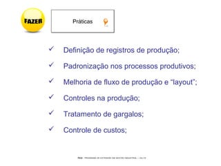 PEGI - PROGRAMA DE EXTENSÃO EM GESTÃO INDUSTRIAL – JUL/10
 Definição de registros de produção;
 Padronização nos processos produtivos;
 Melhoria de fluxo de produção e “layout”;
 Controles na produção;
 Tratamento de gargalos;
 Controle de custos;
PráticasPráticas
 