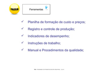 PEGI - PROGRAMA DE EXTENSÃO EM GESTÃO INDUSTRIAL – JUL/10
 Planilha de formação de custo e preços;
 Registro e controle de produção;
 Indicadores de desempenho;
 Instruções de trabalho;
 Manual e Procedimentos da qualidade;
FerramentasFerramentas
 