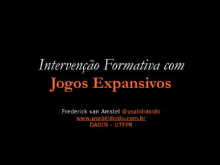 Intervenção Formativa com
Jogos Expansivos
Frederick van Amstel @usabilidoido
www.usabilidoido.com.br
DADIN - UTFPR
 