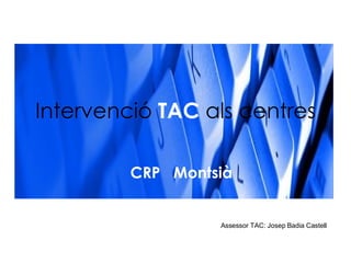 Intervenció  TAC  als centres CRP  Montsià Assessor TAC: Josep Badia Castell 