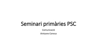Seminari primàries PSC
Comunicació
Aintzane Conesa
 