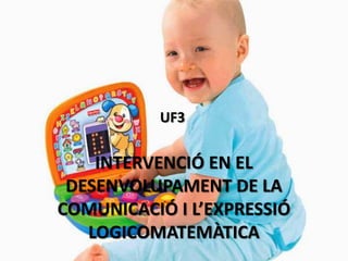 UF3


    INTERVENCIÓ EN EL
 DESENVOLUPAMENT DE LA
COMUNICACIÓ I L’EXPRESSIÓ
   LOGICOMATEMÀTICA
 