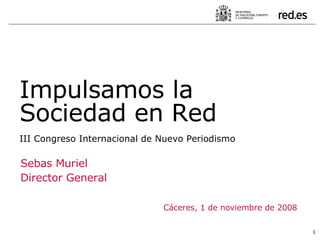 Sebas Muriel Director General Cáceres, 1 de noviembre de 2008 Impulsamos la Sociedad en Red III Congreso Internacional de Nuevo Periodismo 