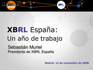 Madrid, 13 de noviembre de 2008 XB RL  España: Un año de trabajo Sebastián Muriel Presidente de XBRL España 