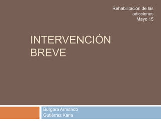 INTERVENCIÓN
BREVE
Burgara Armando
Gutiérrez Karla
Rehabilitación de las
adicciones
Mayo 15
 