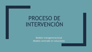 PROCESO DE
INTERVENCIÓN
Modelo transgeneracional
Modelo centrado en soluciones
 