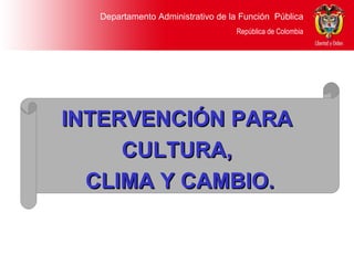 Departamento Administrativo de la Función  Pública República de Colombia INTERVENCIÓN PARA  CULTURA,  CLIMA Y CAMBIO. 