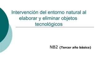 Intervención del entorno natural al elaborar y eliminar objetos  tecnológicos NB2  (Tercer año básico) 