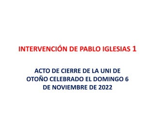 INTERVENCIÓN DE PABLO IGLESIAS 1
ACTO DE CIERRE DE LA UNI DE
OTOÑO CELEBRADO EL DOMINGO 6
DE NOVIEMBRE DE 2022
 