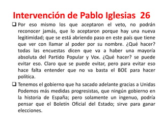 Intervención de Pablo Iglesias 26
 Por eso mismo los que aceptaron el veto, no podrán
reconocer jamás, que lo aceptaron p...