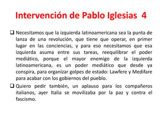 Intervención de Pablo Iglesias 4
 Necesitamos que la izquierda latinoamericana sea la punta de
lanza de una revolución, q...