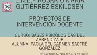 E.N.E.P ROSARIO MARIA
GUTIERREZ ESKILDSEN
PROYECTOS DE
INTERVENCIÓN DOCENTE
CURSO: BASES PSICOLÓGICAS DEL
APRENDIZAJE
ALUMNA: PAOLA DEL CARMEN SASTRÉ
GONZÁLEZ
 