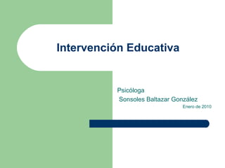 Intervención Educativa
Psicóloga
Sonsoles Baltazar González
Enero de 2010
 