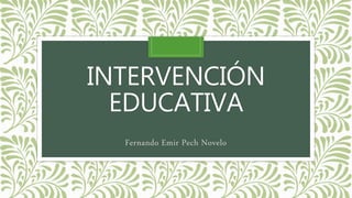 INTERVENCIÓN 
EDUCATIVA 
Fernando Emir Pech Novelo 
 