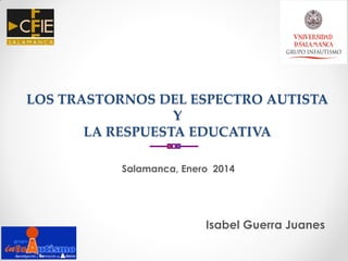 LOS TRASTORNOS DEL ESPECTRO AUTISTA
Y
LA RESPUESTA EDUCATIVA
Salamanca, Enero 2014
Isabel Guerra Juanes
 