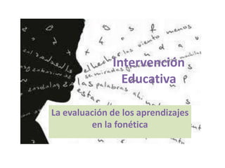 Intervención
Educativa
La evaluación de los aprendizajes
en la fonética

 