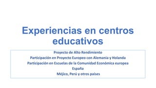 Experiencias en centros
educativos
Proyecto de Alto Rendimiento
Participación en Proyecto Europeo con Alemania y Holanda
Participación en Escuelas de la Comunidad Económica europea
España
Méjico, Perú y otros países

 