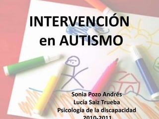 INTERVENCIÓN en AUTISMO Sonia Pozo Andrés Lucía Saiz Trueba Psicología de la discapacidad  2010-2011 