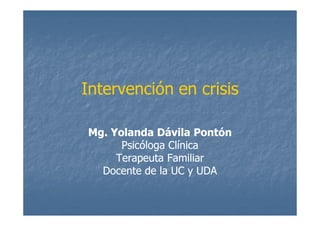 Intervención en crisis

Mg. Yolanda Dávila Pontón
      Psicóloga Clínica
     Terapeuta Familiar
  Docente de la UC y UDA
 