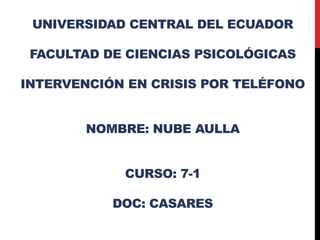 UNIVERSIDAD CENTRAL DEL ECUADOR

 FACULTAD DE CIENCIAS PSICOLÓGICAS

INTERVENCIÓN EN CRISIS POR TELÉFONO


        NOMBRE: NUBE AULLA


            CURSO: 7-1

           DOC: CASARES
 