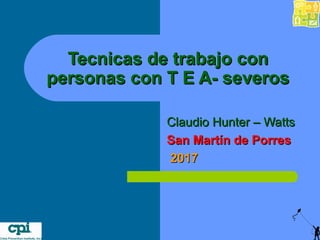 Tecnicas de trabajo conTecnicas de trabajo con
personas con T E A- severospersonas con T E A- severos
Claudio Hunter – WattsClaudio Hunter – Watts
San Martín de PorresSan Martín de Porres
20172017
 
