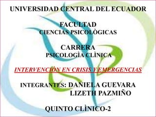 UNIVERSIDAD CENTRAL DEL ECUADOR

             FACULTAD
        CIENCIAS PSICOLÒGICAS

              CARRERA
         PSICOLOGÌA CLÌNICA

 INTERVENCIÒN EN CRISIS Y EMERGENCIAS

  INTEGRANTES: DANIELA GUEVARA
                LIZETH PAZMIÑO

         QUINTO CLÌNICO-2
 