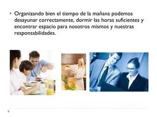 Organizando bien el tiempo de la mañana podemos desayunar correctamente, dormir las horas suficientes y encontrar espacio para nosotros mismos y nuestras responsabilidades.  
