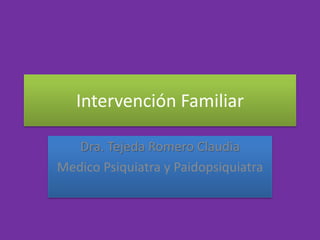 Intervención Familiar
Dra. Tejeda Romero Claudia
Medico Psiquiatra y Paidopsiquiatra
 