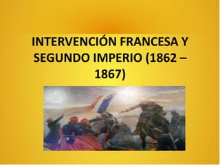 INTERVENCIÓN FRANCESA Y
SEGUNDO IMPERIO (1862 –
1867)

 