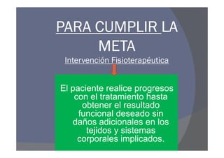 PARA CUMPLIR LA
     META
 Intervención Fisioterapéutica


El paciente realice progresos
    con el tratamiento hasta
      obtener el resultado
     funcional deseado sin
   daños adicionales en los
       tejidos y sistemas
     corporales implicados.
 