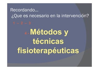 Recordando…
¿Que es necesario en la intervención?
 1 – 2 – 3

       Métodos y
      4-

        técnicas
   fisioterapéuticas
 