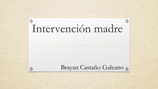Intervención madre
Brayan Castaño Galeano
 