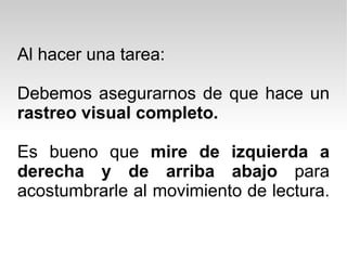 Al hacer una tarea: Debemos asegurarnos de que hace un  rastreo visual completo.  Es bueno que  mire de izquierda a derecha y de arriba abajo  para acostumbrarle al movimiento de lectura.  