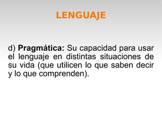 LENGUAJE d)  Pragmática:  Su capacidad para usar el lenguaje en distintas situaciones de su vida (que utilicen lo que saben decir y lo que comprenden). 
