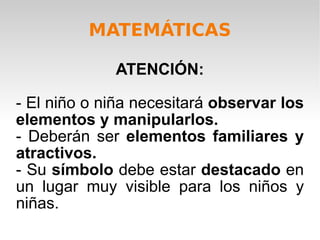 MATEMÁTICAS ATENCIÓN: - El niño o niña necesitará  observar los elementos y manipularlos. - Deberán ser  elementos familiares y atractivos. - Su  símbolo  debe estar  destacado  en un lugar muy visible para los niños y niñas. 