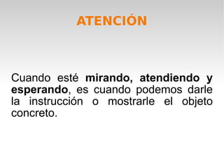 Cuando esté  mirando, atendiendo y esperando , es cuando podemos darle la instrucción o mostrarle el objeto concreto. ATENCIÓN 
