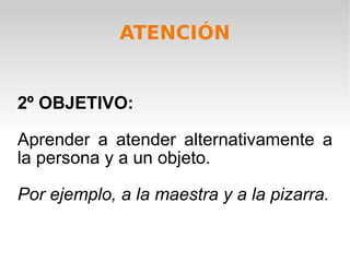 2º OBJETIVO: Aprender a atender alternativamente a la persona y a un objeto. Por ejemplo, a la maestra y a la pizarra. ATENCIÓN 