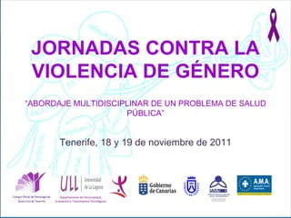 Departamento de Personalidad, Evaluación y Tratamientos Psicológicos JORNADAS CONTRA LA VIOLENCIA DE GÉNERO “ ABORDAJE MULTIDISCIPLINAR DE UN PROBLEMA DE SALUD PÚBLICA” Tenerife, 18 y 19 de noviembre de 2011 