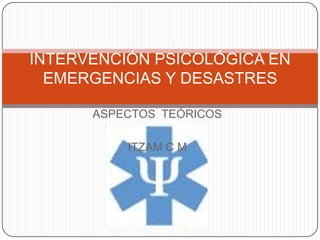 INTERVENCIÓN PSICOLÓGICA EN
  EMERGENCIAS Y DESASTRES

      ASPECTOS TEÓRICOS

          ITZAM C M
 