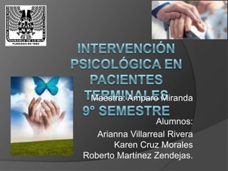 Intervención psicológica en Pacientes terminales 9° semestre   Maestra: Amparo Miranda Alumnos: Arianna Villarreal RiveraKaren Cruz MoralesRoberto Martínez Zendejas. 