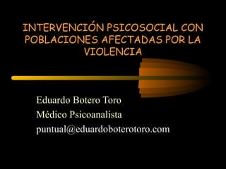 INTERVENCIÓN PSICOSOCIAL CON
POBLACIONES AFECTADAS POR LA
VIOLENCIA

Eduardo Botero Toro
Médico Psicoanalista
puntual@eduardoboterotoro.com

 