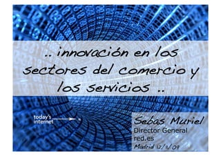 .. innovación en los
sectores del comercio y
     los servicios ..!

              Sebas Muriel
              Director General
              red.es
              Madrid 12/11/09!
 