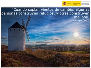 “ Cuando soplan vientos de cambio, algunas personas construyen refugios, y otras construyen molinos” Mervyn Evans 
