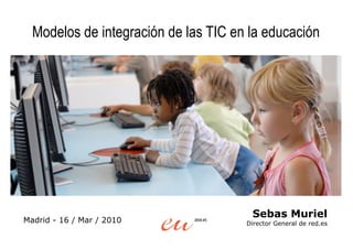Modelos de integración de las TIC en la educación




                                       Sebas Muriel
Madrid - 16 / Mar / 2010              Director General de red.es
 