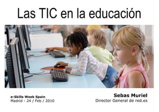 Las TIC en la educación




e-Skills Week Spain                 Sebas Muriel
Madrid - 24 / Feb / 2010   Director General de red.es
 