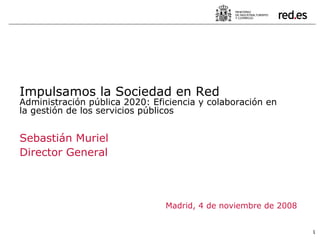 Sebastián Muriel Director General Madrid, 4 de noviembre de 2008 Impulsamos la Sociedad en Red Administración pública 2020: Eficiencia y colaboración en la gestión de los servicios públicos 