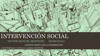 INTERVENCIÓN SOCIAL
VICTOR MANUEL MONTAÑO ID:000370441
UNIVERSIDAD CATÓLICA LUMEN GENTIUM
GESTIÓN BASICA DE LA INFORMACIÓN
 
