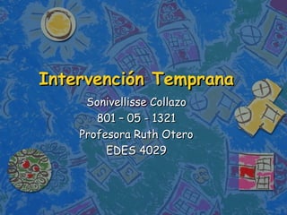 Intervención Temprana Sonivellisse Collazo 801 – 05 - 1321 Profesora Ruth Otero EDES 4029 