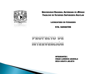 UNIVERSIDAD NACIONAL AUTÓNOMA DE MÉXICO
FACULTAD DE ESTUDIOS SUPERIORES ACATLAN

        LICENCIATURA EN PEDAGOGÍA

            5to. Semestre




            Integrantes :
            Diego Lorenzo Mariela
            Reza Amaya Julieta
 