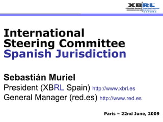 Paris – 22nd June, 2009 Sebastián Muriel President (XB RL   Spain)  http://www.xbrl.es General Manager (red.es)  http://www.red.es International Steering Committee Spanish Jurisdiction 
